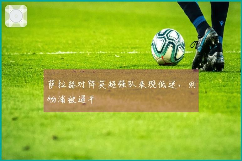 萨拉赫对阵英超强队表现低迷，利物浦被逼平