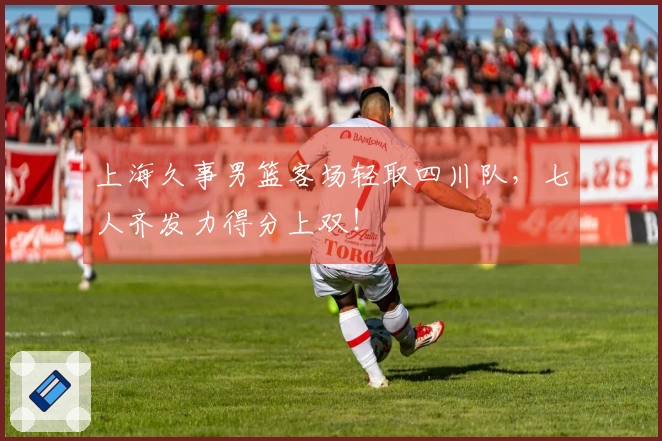 上海久事男篮客场轻取四川队，七人齐发力得分上双！