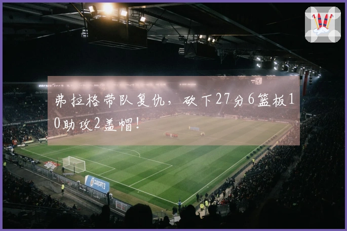 弗拉格带队复仇，砍下27分6篮板10助攻2盖帽！
