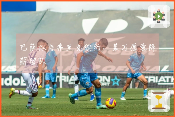 巴萨拟与弗里克续约，莱万愿意降薪留队