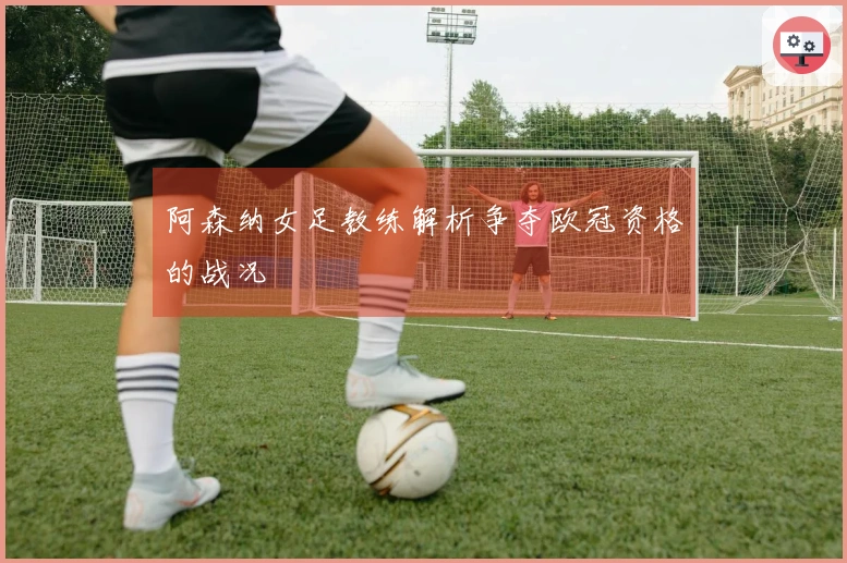 阿森纳女足教练解析争夺欧冠资格的战况