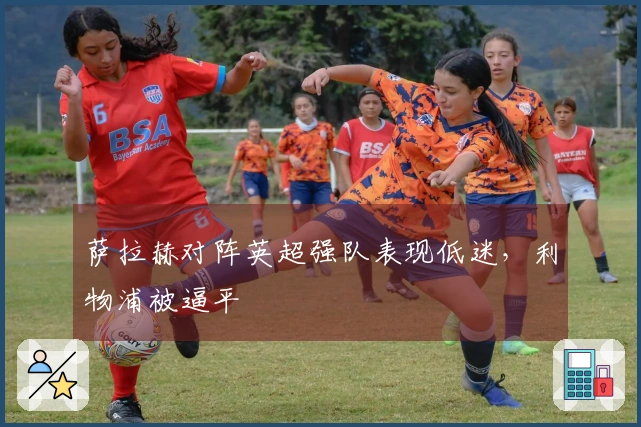 萨拉赫对阵英超强队表现低迷，利物浦被逼平