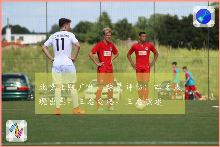 北京击败广州，球员评估：四名表现出色，三名合格，三名低迷