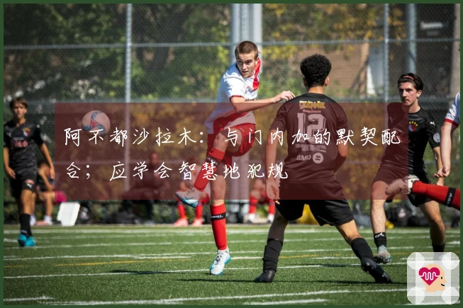 阿不都沙拉木：与门内加的默契配合；应学会智慧地犯规