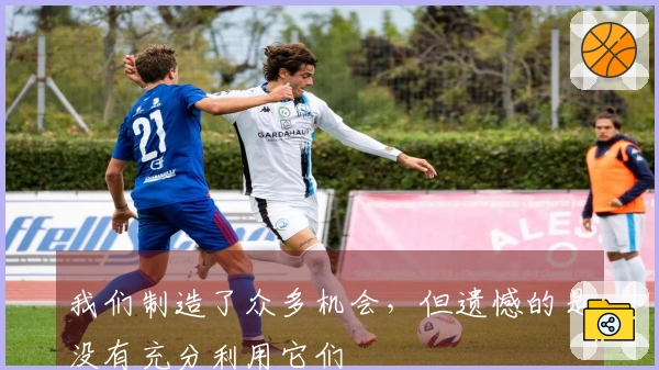 我们制造了众多机会，但遗憾的是没有充分利用它们