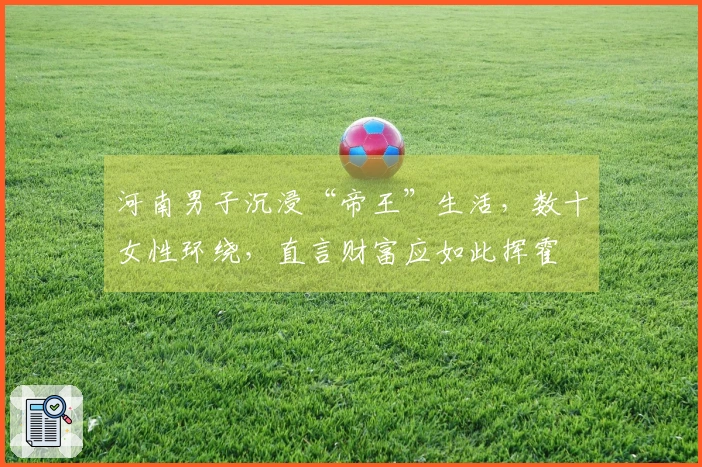 河南男子沉浸“帝王”生活，数十女性环绕，直言财富应如此挥霍