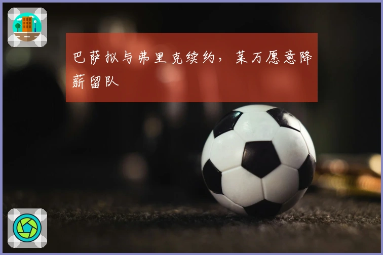 巴萨拟与弗里克续约，莱万愿意降薪留队