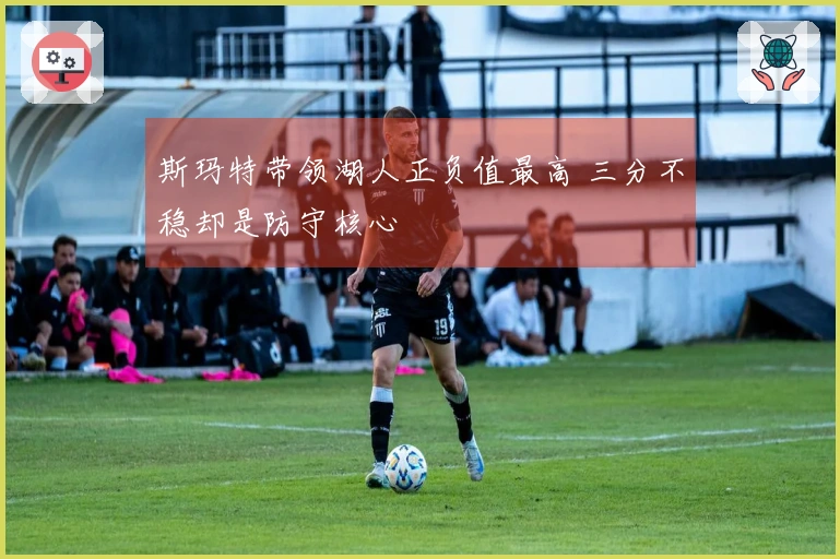 斯玛特带领湖人正负值最高 三分不稳却是防守核心
