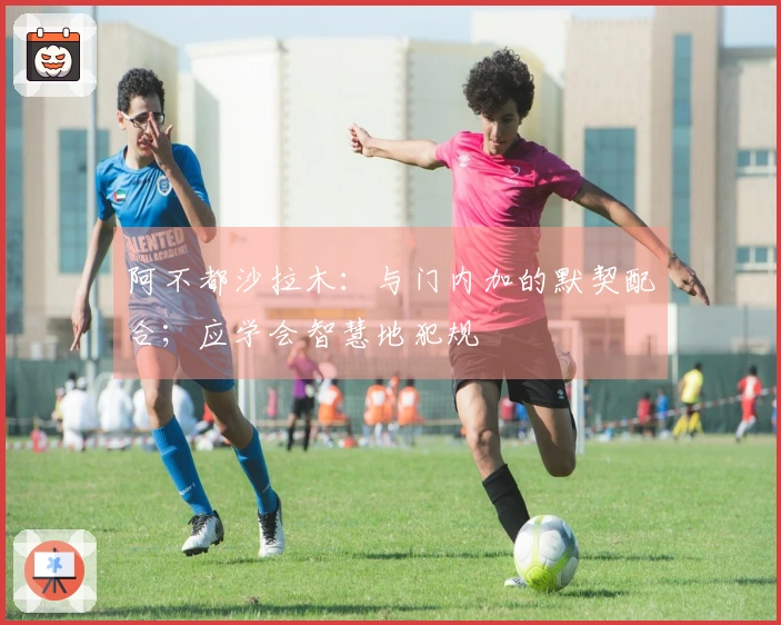 阿不都沙拉木：与门内加的默契配合；应学会智慧地犯规